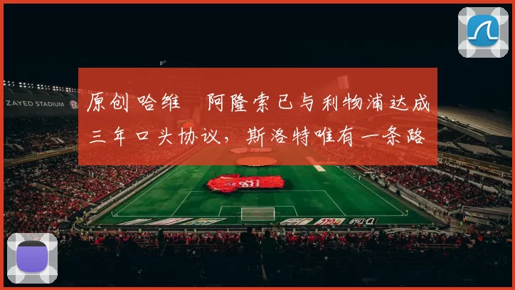 原创 哈维・阿隆索已与利物浦达成三年口头协议，斯洛特唯有一条路可 “翻盘”