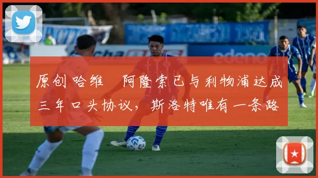 原创 哈维・阿隆索已与利物浦达成三年口头协议，斯洛特唯有一条路可 “翻盘”