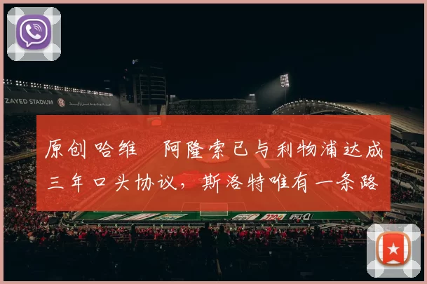 原创 哈维・阿隆索已与利物浦达成三年口头协议，斯洛特唯有一条路可 “翻盘”