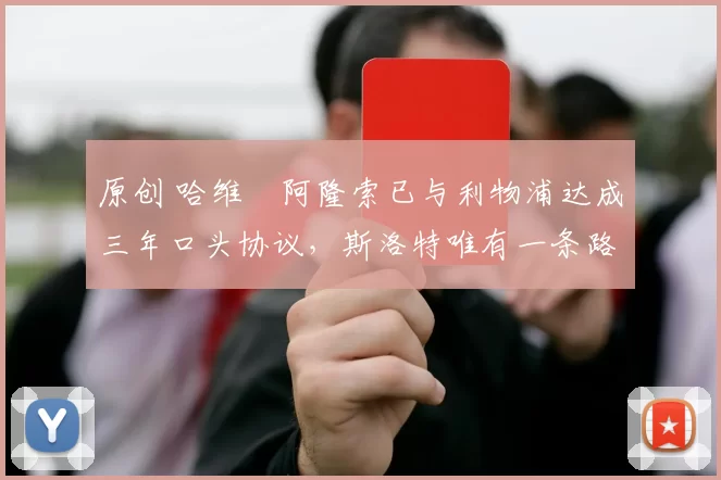 原创 哈维・阿隆索已与利物浦达成三年口头协议，斯洛特唯有一条路可 “翻盘”