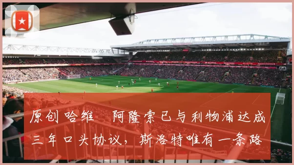 原创 哈维・阿隆索已与利物浦达成三年口头协议，斯洛特唯有一条路可 “翻盘”