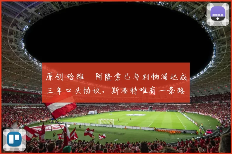 原创 哈维・阿隆索已与利物浦达成三年口头协议，斯洛特唯有一条路可 “翻盘”