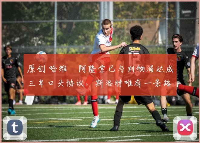 原创 哈维・阿隆索已与利物浦达成三年口头协议，斯洛特唯有一条路可 “翻盘”