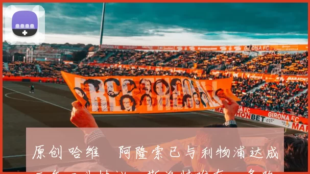 原创 哈维・阿隆索已与利物浦达成三年口头协议，斯洛特唯有一条路可 “翻盘”