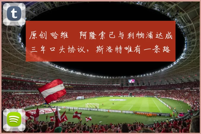 原创 哈维・阿隆索已与利物浦达成三年口头协议，斯洛特唯有一条路可 “翻盘”