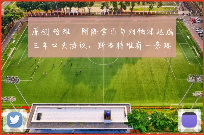 原创 哈维・阿隆索已与利物浦达成三年口头协议，斯洛特唯有一条路可 “翻盘”