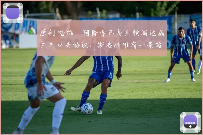 原创 哈维・阿隆索已与利物浦达成三年口头协议，斯洛特唯有一条路可 “翻盘”