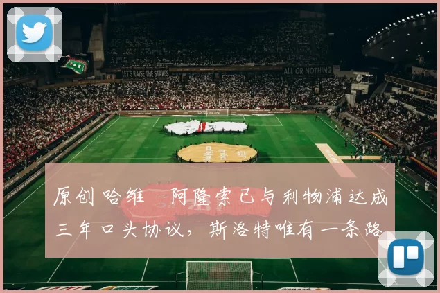 原创 哈维・阿隆索已与利物浦达成三年口头协议，斯洛特唯有一条路可 “翻盘”