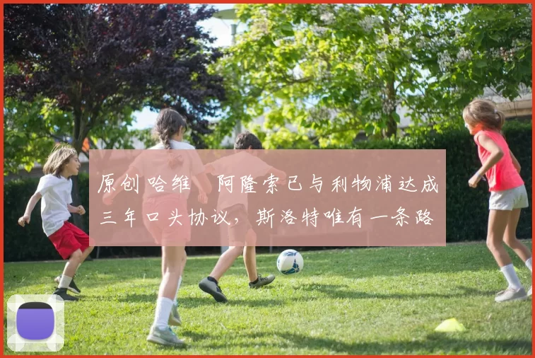 原创 哈维・阿隆索已与利物浦达成三年口头协议，斯洛特唯有一条路可 “翻盘”