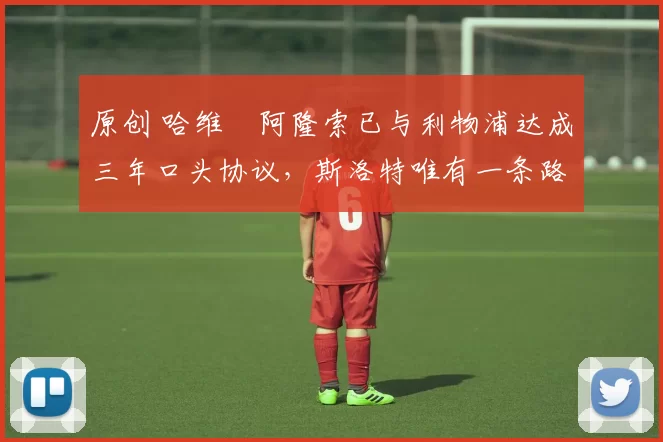 原创 哈维・阿隆索已与利物浦达成三年口头协议，斯洛特唯有一条路可 “翻盘”