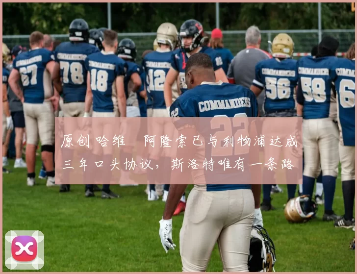 原创 哈维・阿隆索已与利物浦达成三年口头协议，斯洛特唯有一条路可 “翻盘”