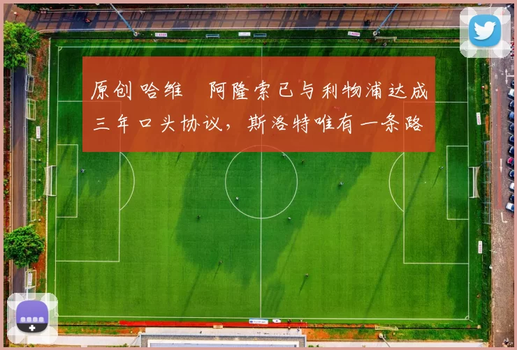 原创 哈维・阿隆索已与利物浦达成三年口头协议，斯洛特唯有一条路可 “翻盘”