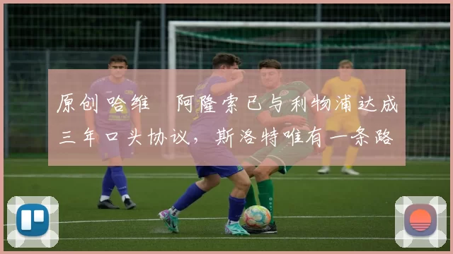 原创 哈维・阿隆索已与利物浦达成三年口头协议，斯洛特唯有一条路可 “翻盘”