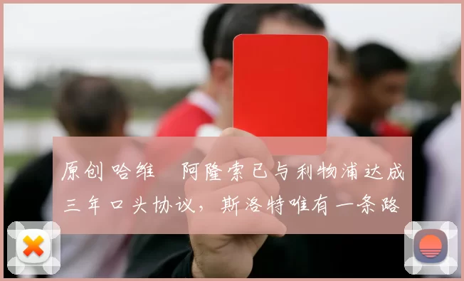 原创 哈维・阿隆索已与利物浦达成三年口头协议，斯洛特唯有一条路可 “翻盘”