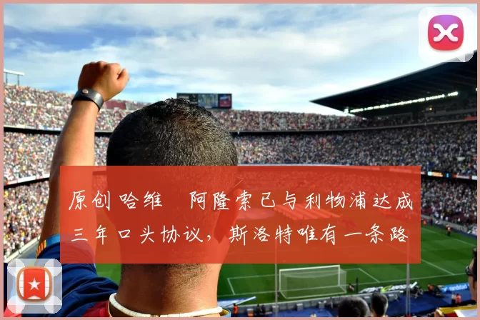 原创 哈维・阿隆索已与利物浦达成三年口头协议，斯洛特唯有一条路可 “翻盘”