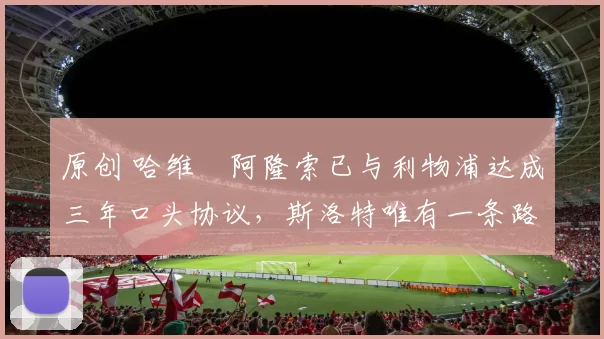 原创 哈维・阿隆索已与利物浦达成三年口头协议，斯洛特唯有一条路可 “翻盘”