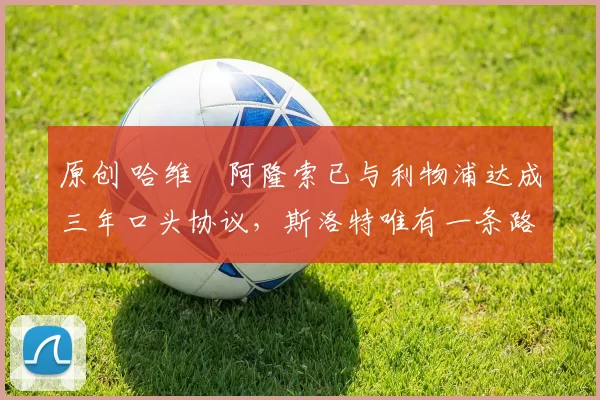 原创 哈维・阿隆索已与利物浦达成三年口头协议，斯洛特唯有一条路可 “翻盘”