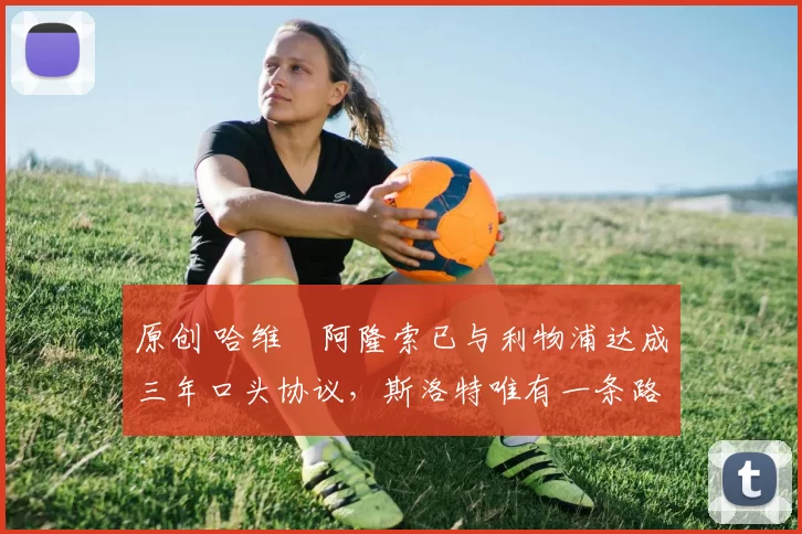 原创 哈维・阿隆索已与利物浦达成三年口头协议，斯洛特唯有一条路可 “翻盘”