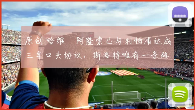 原创 哈维・阿隆索已与利物浦达成三年口头协议，斯洛特唯有一条路可 “翻盘”