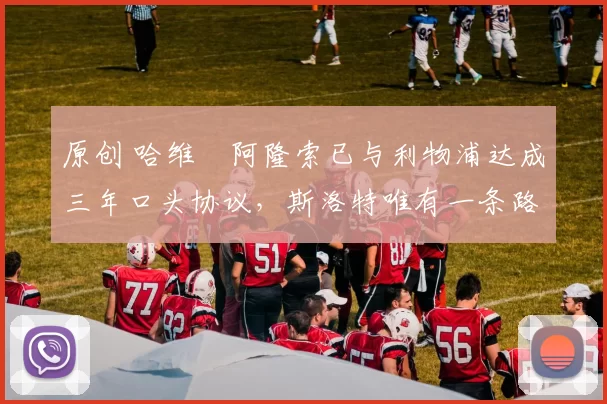 原创 哈维・阿隆索已与利物浦达成三年口头协议，斯洛特唯有一条路可 “翻盘”