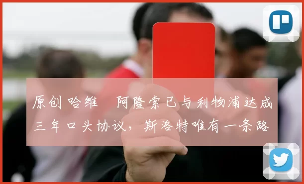 原创 哈维・阿隆索已与利物浦达成三年口头协议，斯洛特唯有一条路可 “翻盘”