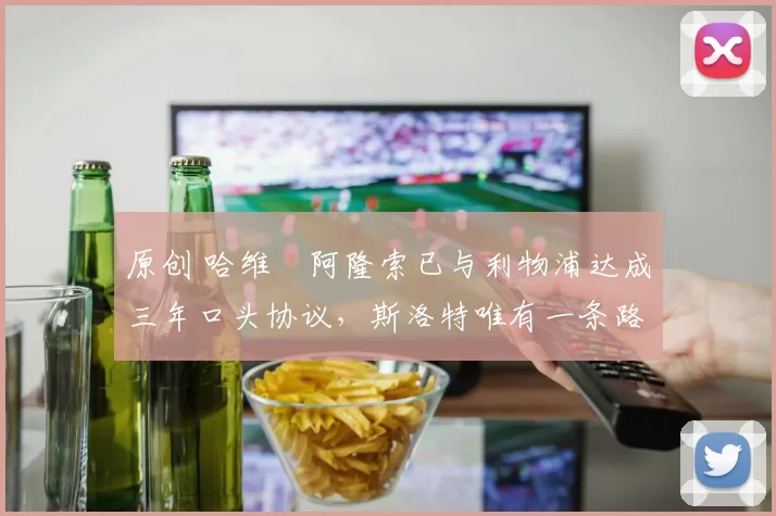 原创 哈维・阿隆索已与利物浦达成三年口头协议，斯洛特唯有一条路可 “翻盘”
