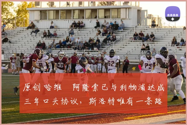 原创 哈维・阿隆索已与利物浦达成三年口头协议，斯洛特唯有一条路可 “翻盘”