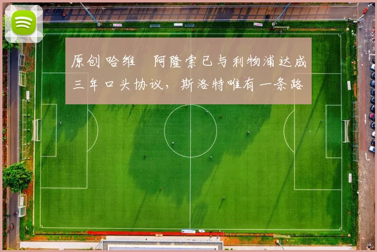 原创 哈维・阿隆索已与利物浦达成三年口头协议，斯洛特唯有一条路可 “翻盘”