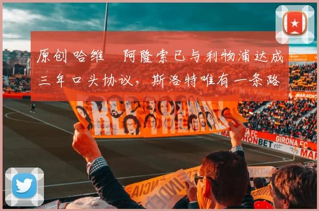 原创 哈维・阿隆索已与利物浦达成三年口头协议，斯洛特唯有一条路可 “翻盘”