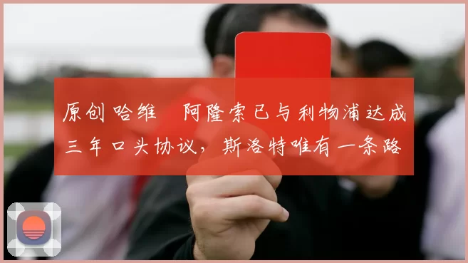 原创 哈维・阿隆索已与利物浦达成三年口头协议，斯洛特唯有一条路可 “翻盘”