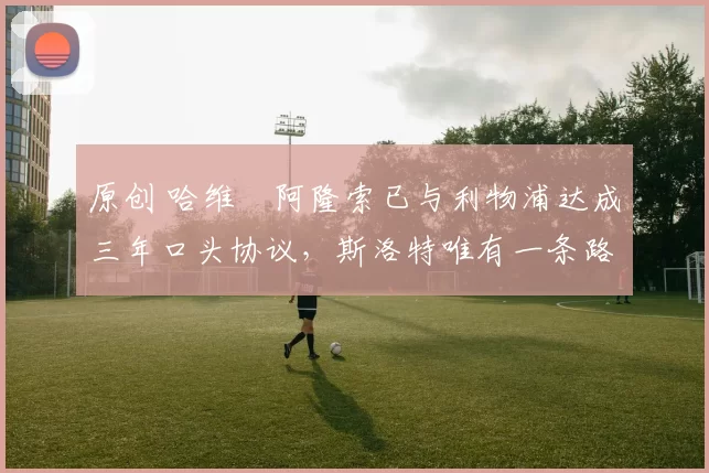 原创 哈维・阿隆索已与利物浦达成三年口头协议，斯洛特唯有一条路可 “翻盘”