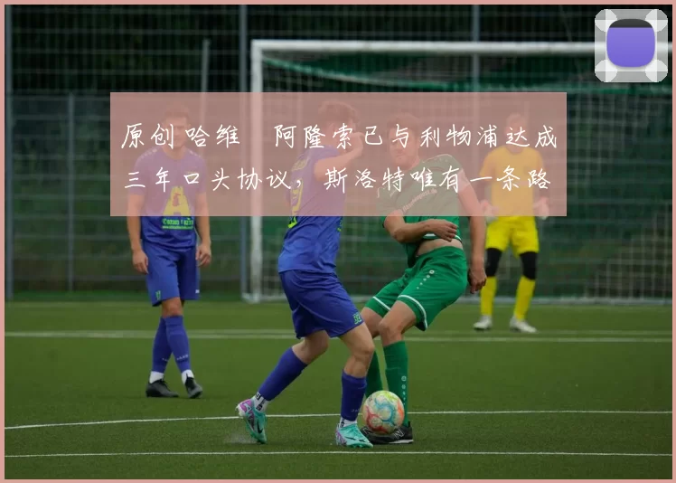 原创 哈维・阿隆索已与利物浦达成三年口头协议，斯洛特唯有一条路可 “翻盘”