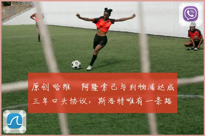 原创 哈维・阿隆索已与利物浦达成三年口头协议,斯洛特唯有一条路可 “翻盘”