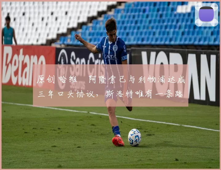 原创 哈维・阿隆索已与利物浦达成三年口头协议，斯洛特唯有一条路可 “翻盘”