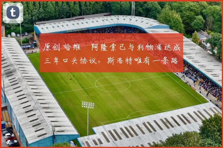 原创 哈维・阿隆索已与利物浦达成三年口头协议，斯洛特唯有一条路可 “翻盘”