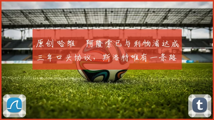 原创 哈维・阿隆索已与利物浦达成三年口头协议，斯洛特唯有一条路可 “翻盘”