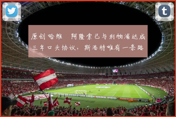 原创 哈维・阿隆索已与利物浦达成三年口头协议，斯洛特唯有一条路可 “翻盘”