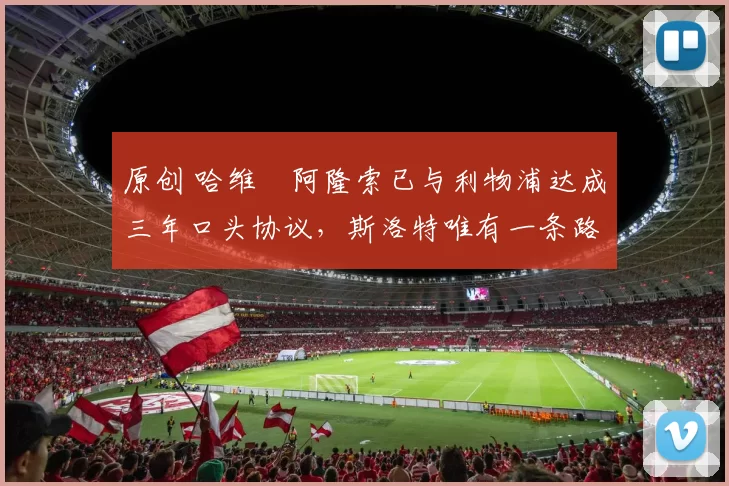 原创 哈维・阿隆索已与利物浦达成三年口头协议，斯洛特唯有一条路可 “翻盘”