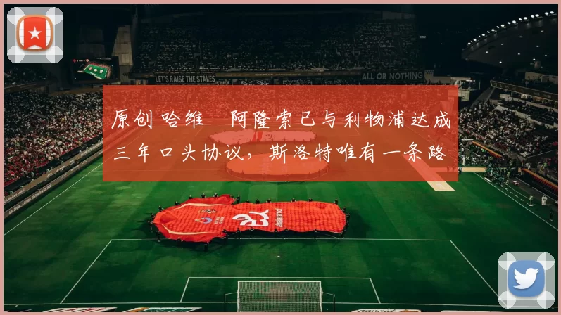 原创 哈维・阿隆索已与利物浦达成三年口头协议，斯洛特唯有一条路可 “翻盘”