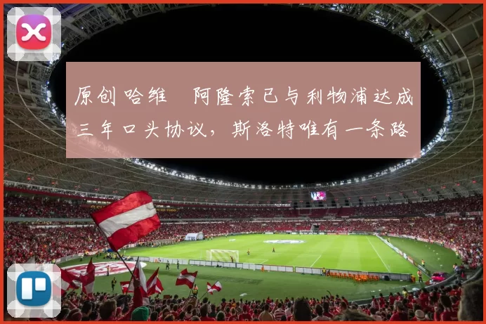 原创 哈维・阿隆索已与利物浦达成三年口头协议，斯洛特唯有一条路可 “翻盘”