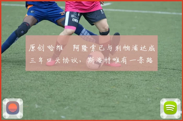 原创 哈维・阿隆索已与利物浦达成三年口头协议，斯洛特唯有一条路可 “翻盘”