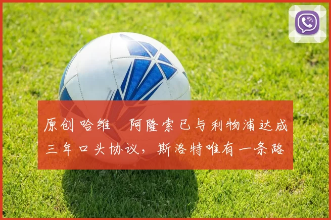 原创 哈维・阿隆索已与利物浦达成三年口头协议，斯洛特唯有一条路可 “翻盘”