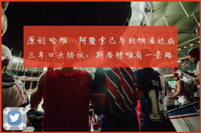 原创 哈维・阿隆索已与利物浦达成三年口头协议，斯洛特唯有一条路可 “翻盘”