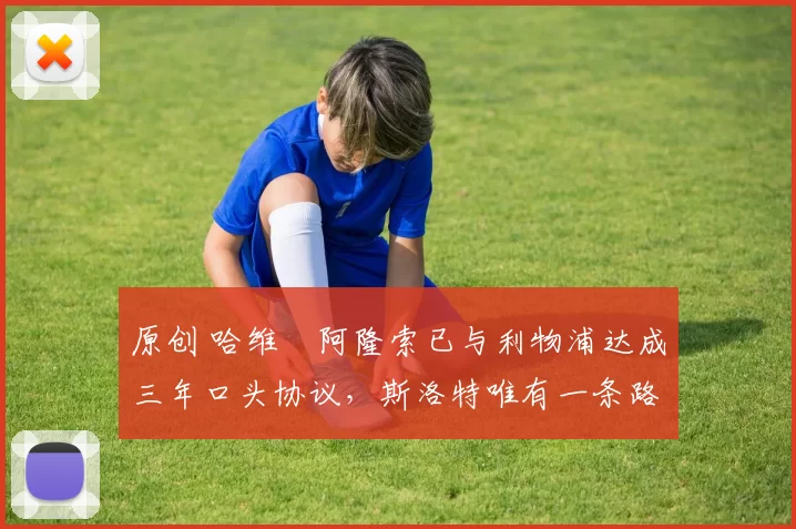 原创 哈维・阿隆索已与利物浦达成三年口头协议，斯洛特唯有一条路可 “翻盘”