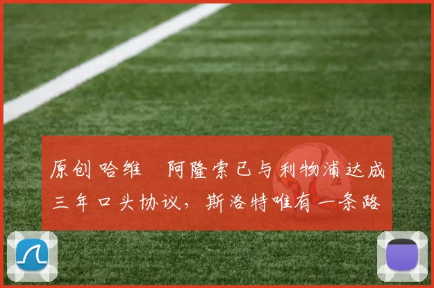 原创 哈维・阿隆索已与利物浦达成三年口头协议，斯洛特唯有一条路可 “翻盘”