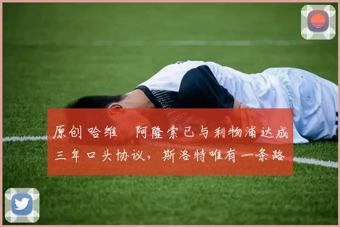 原创 哈维・阿隆索已与利物浦达成三年口头协议，斯洛特唯有一条路可 “翻盘”