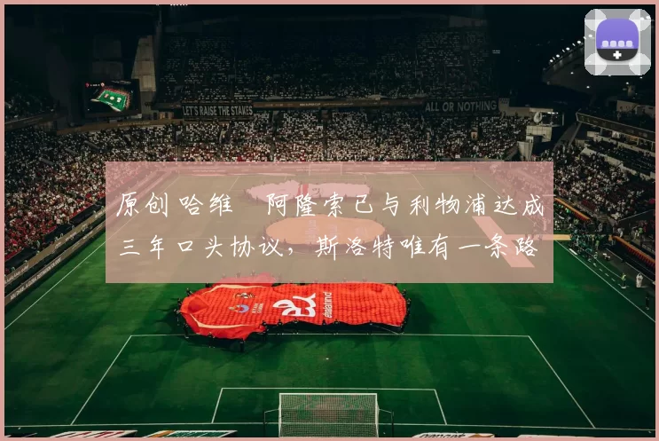 原创 哈维・阿隆索已与利物浦达成三年口头协议，斯洛特唯有一条路可 “翻盘”