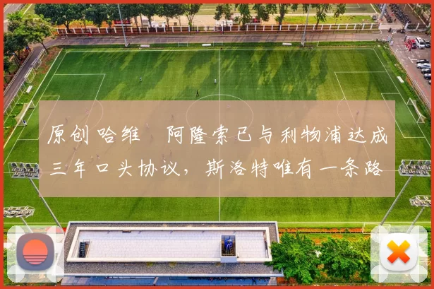 原创 哈维・阿隆索已与利物浦达成三年口头协议,斯洛特唯有一条路可 “翻盘”