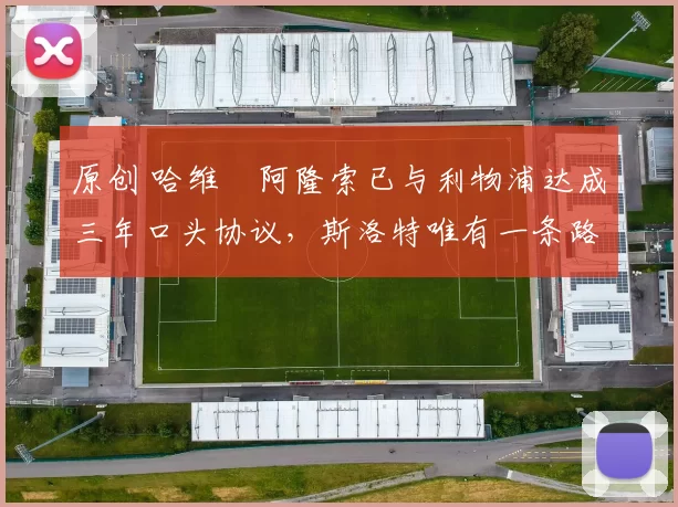 原创 哈维・阿隆索已与利物浦达成三年口头协议,斯洛特唯有一条路可 “翻盘”