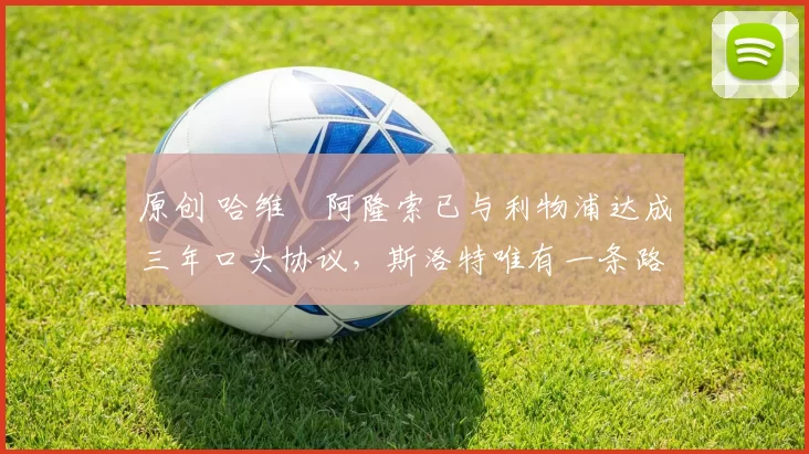 原创 哈维・阿隆索已与利物浦达成三年口头协议，斯洛特唯有一条路可 “翻盘”